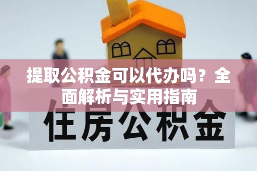 靖远提取公积金可以代办吗？全面解析与实用指南