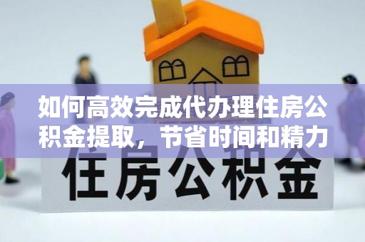 靖远如何高效完成代办理住房公积金提取，节省时间和精力？