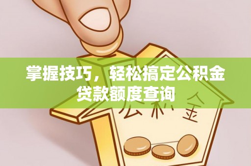 靖远掌握技巧，轻松搞定公积金贷款额度查询