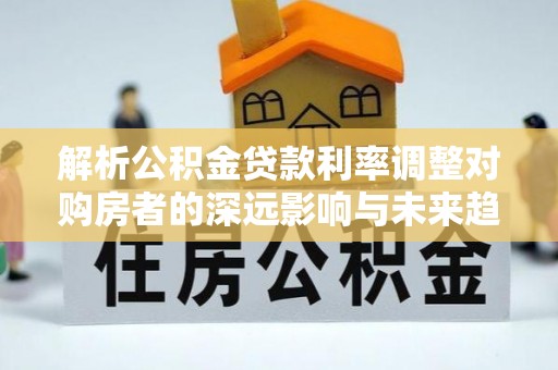 靖远解析公积金贷款利率调整对购房者的深远影响与未来趋势