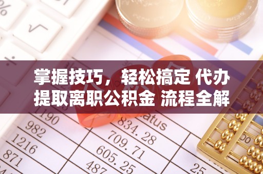 靖远掌握技巧，轻松搞定 代办提取离职公积金 流程全解析