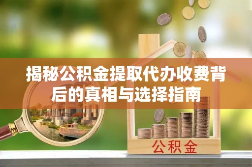 靖远揭秘公积金提取代办收费背后的真相与选择指南