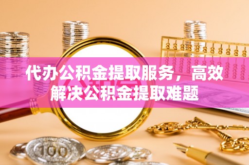 靖远代办公积金提取服务，高效解决公积金提取难题