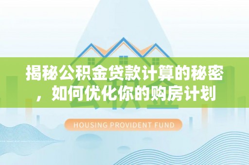 靖远揭秘公积金贷款计算的秘密，如何优化你的购房计划