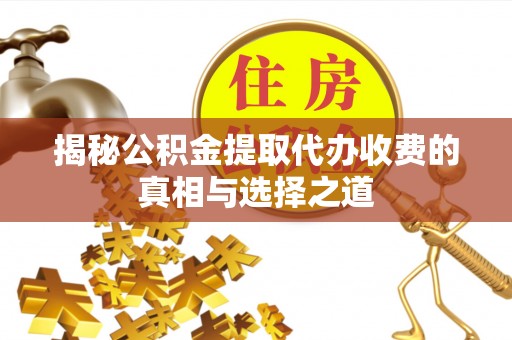 靖远揭秘公积金提取代办收费的真相与选择之道