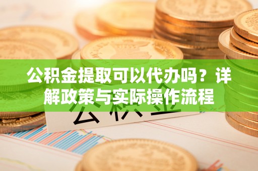 靖远公积金提取可以代办吗？详解政策与实际操作流程