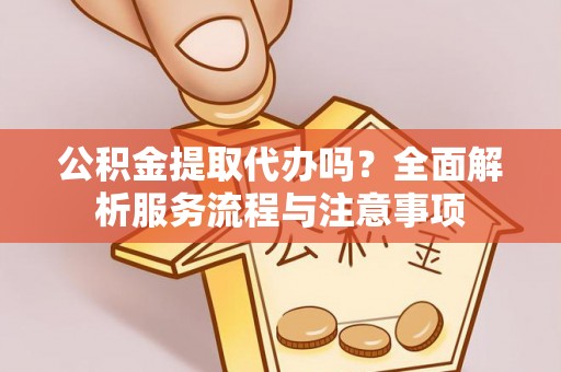 靖远公积金提取代办吗？全面解析服务流程与注意事项