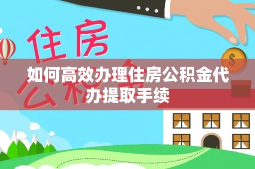 靖远如何高效办理住房公积金代办提取手续