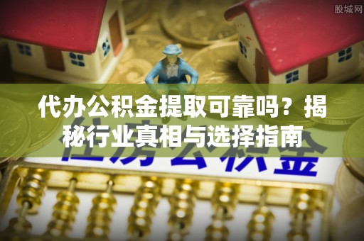 靖远代办公积金提取可靠吗？揭秘行业真相与选择指南