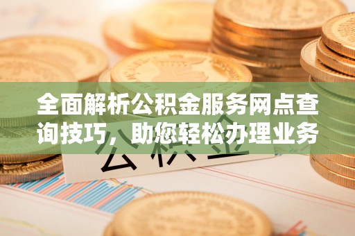 靖远全面解析公积金服务网点查询技巧，助您轻松办理业务