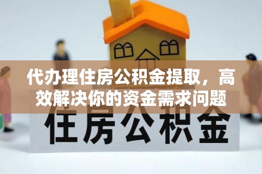 靖远代办理住房公积金提取，高效解决你的资金需求问题