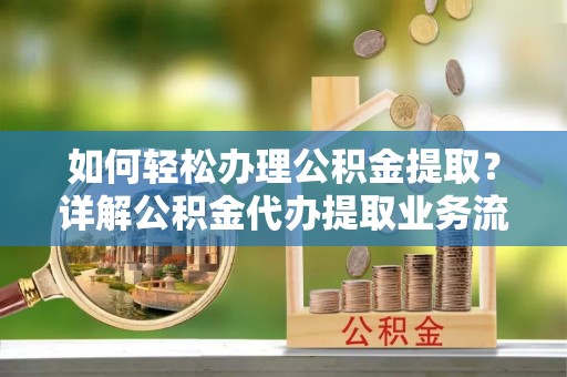 靖远如何轻松办理公积金提取？详解公积金代办提取业务流程与优势