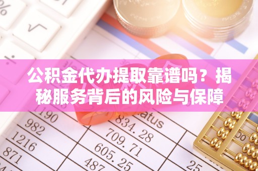 靖远公积金代办提取靠谱吗？揭秘服务背后的风险与保障