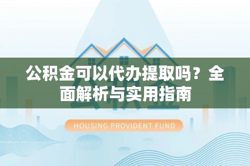 靖远公积金可以代办提取吗？全面解析与实用指南