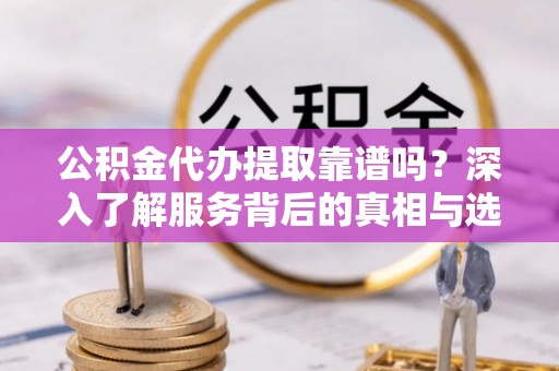 靖远公积金代办提取靠谱吗？深入了解服务背后的真相与选择指南
