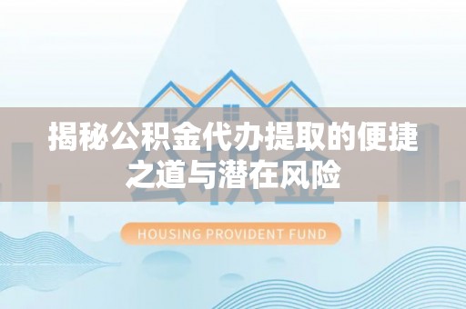靖远揭秘公积金代办提取的便捷之道与潜在风险