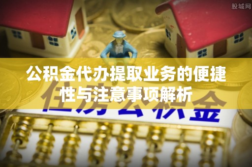 靖远公积金代办提取业务的便捷性与注意事项解析