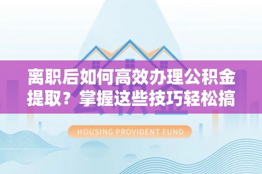 靖远离职后如何高效办理公积金提取？掌握这些技巧轻松搞定