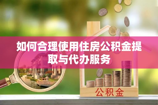 靖远如何合理使用住房公积金提取与代办服务