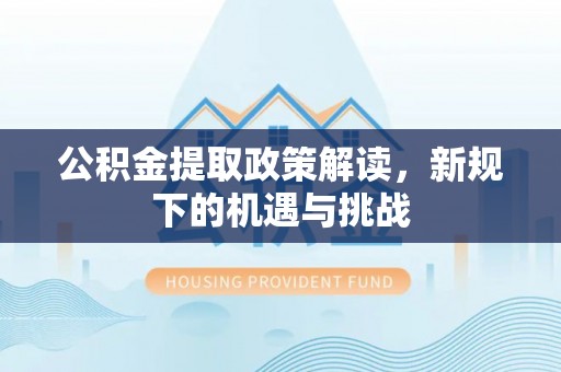 靖远公积金提取政策解读，新规下的机遇与挑战
