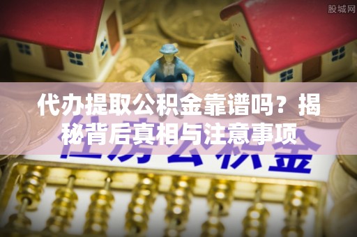 靖远代办提取公积金靠谱吗？揭秘背后真相与注意事项