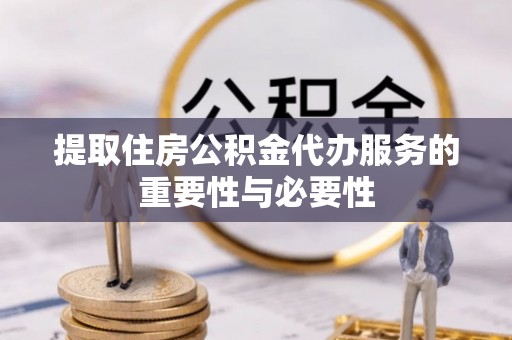靖远提取住房公积金代办服务的重要性与必要性