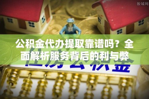 靖远公积金代办提取靠谱吗？全面解析服务背后的利与弊