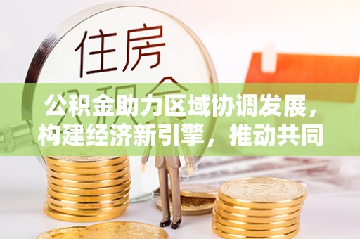 靖远公积金助力区域协调发展，构建经济新引擎，推动共同富裕