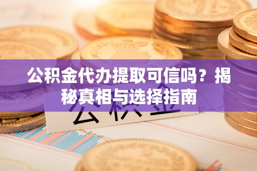 靖远公积金代办提取可信吗？揭秘真相与选择指南