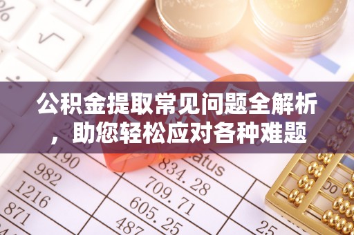 靖远公积金提取常见问题全解析，助您轻松应对各种难题