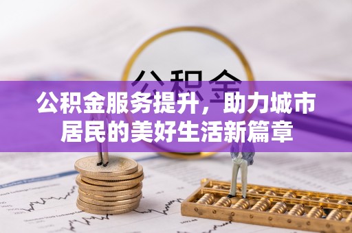 靖远公积金服务提升，助力城市居民的美好生活新篇章