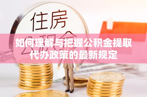 靖远如何理解与把握公积金提取代办政策的最新规定