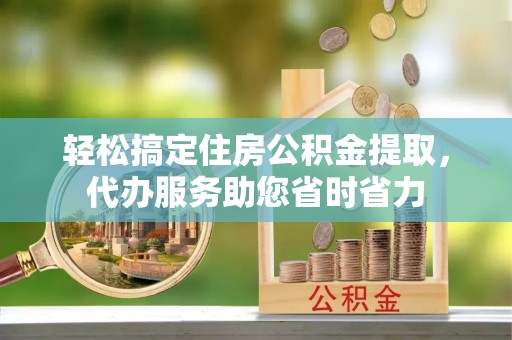 靖远轻松搞定住房公积金提取，代办服务助您省时省力