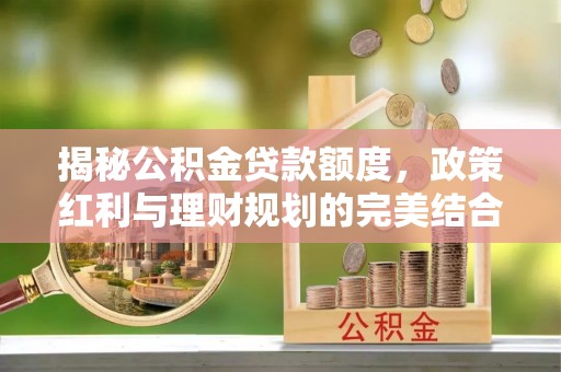 靖远揭秘公积金贷款额度，政策红利与理财规划的完美结合