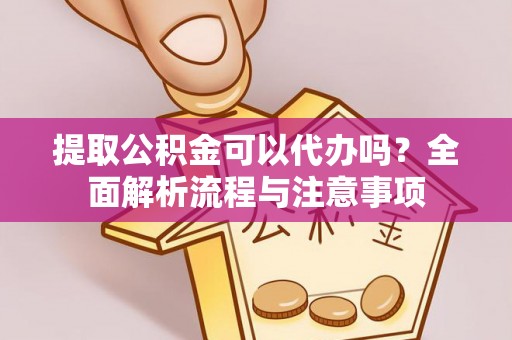 靖远提取公积金可以代办吗？全面解析流程与注意事项