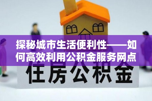 靖远探秘城市生活便利性——如何高效利用公积金服务网点查询工具