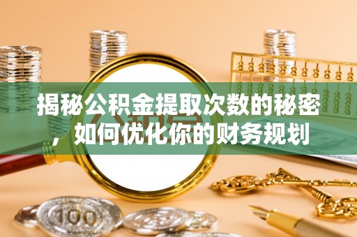 靖远揭秘公积金提取次数的秘密，如何优化你的财务规划