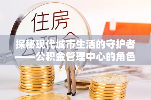 靖远探秘现代城市生活的守护者——公积金管理中心的角色与影响