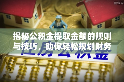 靖远揭秘公积金提取金额的规则与技巧，助你轻松规划财务未来
