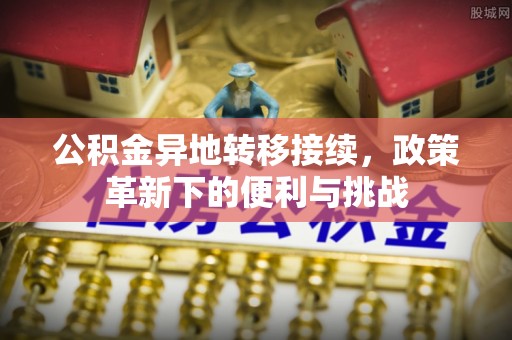 靖远公积金异地转移接续，政策革新下的便利与挑战