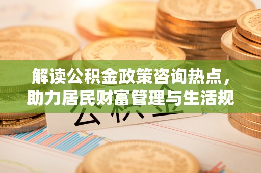 靖远解读公积金政策咨询热点，助力居民财富管理与生活规划