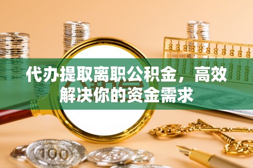 靖远代办提取离职公积金，高效解决你的资金需求