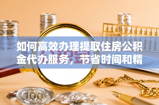 靖远如何高效办理提取住房公积金代办服务，节省时间和精力