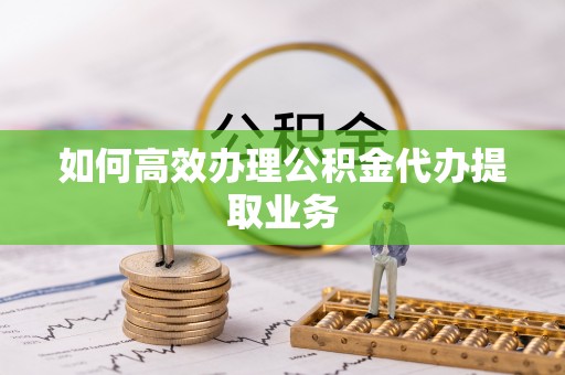 靖远如何高效办理公积金代办提取业务