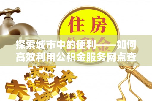 靖远探索城市中的便利——如何高效利用公积金服务网点查询功能
