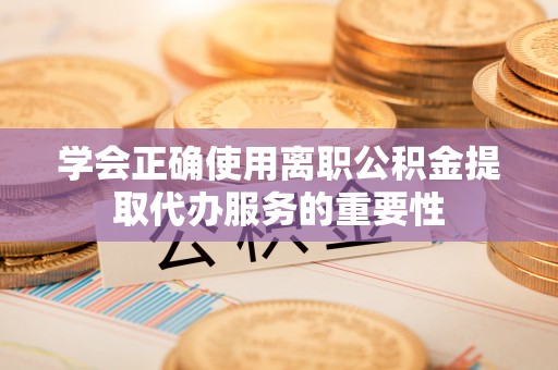 靖远学会正确使用离职公积金提取代办服务的重要性