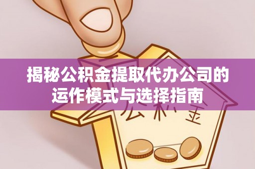 靖远揭秘公积金提取代办公司的运作模式与选择指南