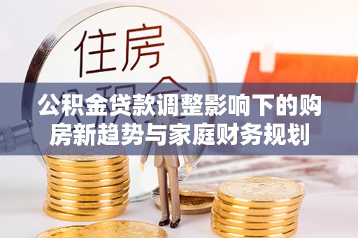 靖远公积金贷款调整影响下的购房新趋势与家庭财务规划