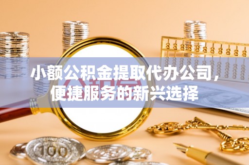 靖远小额公积金提取代办公司，便捷服务的新兴选择