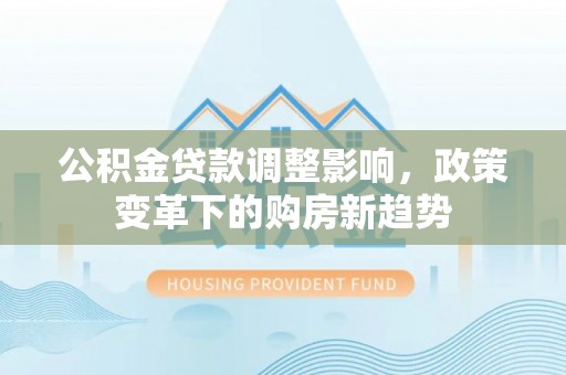 靖远公积金贷款调整影响，政策变革下的购房新趋势